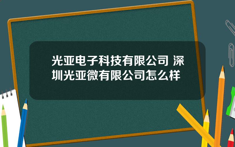 光亚电子科技有限公司 深圳光亚微有限公司怎么样